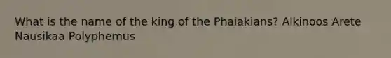 What is the name of the king of the Phaiakians? Alkinoos Arete Nausikaa Polyphemus