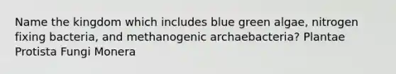 Name the kingdom which includes blue green algae, nitrogen fixing bacteria, and methanogenic archaebacteria? Plantae Protista Fungi Monera