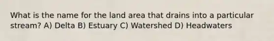 What is the name for the land area that drains into a particular stream? A) Delta B) Estuary C) Watershed D) Headwaters