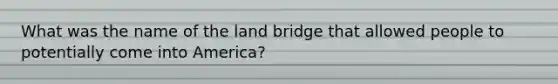 What was the name of the land bridge that allowed people to potentially come into America?