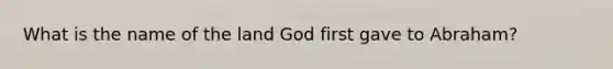 What is the name of the land God first gave to Abraham?