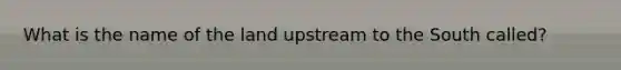 What is the name of the land upstream to the South called?