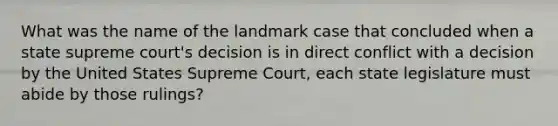 What was the name of the landmark case that concluded when a state supreme court's decision is in direct conflict with a decision by the United States Supreme Court, each state legislature must abide by those rulings?