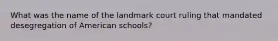 What was the name of the landmark court ruling that mandated desegregation of American schools?