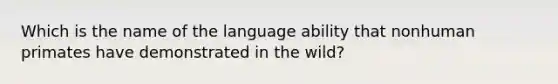 Which is the name of the language ability that nonhuman primates have demonstrated in the wild?