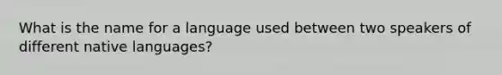 What is the name for a language used between two speakers of different native languages?