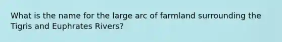 What is the name for the large arc of farmland surrounding the Tigris and Euphrates Rivers?