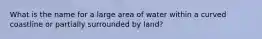 What is the name for a large area of water within a curved coastline or partially surrounded by land?