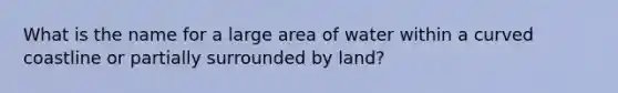 What is the name for a large area of water within a curved coastline or partially surrounded by land?