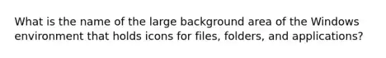 What is the name of the large background area of the Windows environment that holds icons for files, folders, and applications?