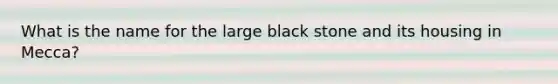 What is the name for the large black stone and its housing in Mecca?