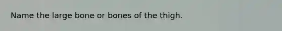 Name the large bone or bones of the thigh.