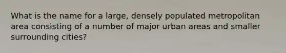 What is the name for a large, densely populated metropolitan area consisting of a number of major urban areas and smaller surrounding cities?