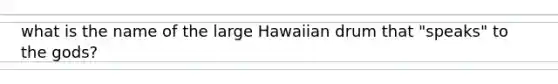 what is the name of the large Hawaiian drum that "speaks" to the gods?