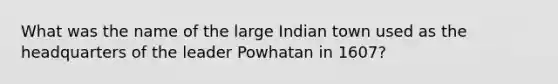 What was the name of the large Indian town used as the headquarters of the leader Powhatan in 1607?