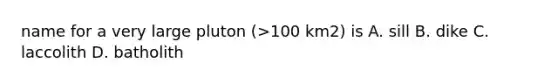 name for a very large pluton (>100 km2) is A. sill B. dike C. laccolith D. batholith