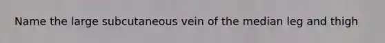 Name the large subcutaneous vein of the median leg and thigh