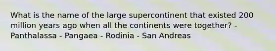 What is the name of the large supercontinent that existed 200 million years ago when all the continents were together? - Panthalassa - Pangaea - Rodinia - San Andreas