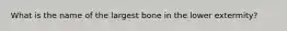 What is the name of the largest bone in the lower extermity?