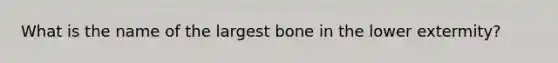 What is the name of the largest bone in the lower extermity?