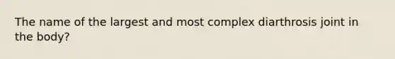 The name of the largest and most complex diarthrosis joint in the body?