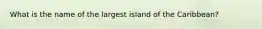 What is the name of the largest island of the Caribbean?