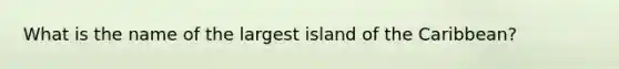 What is the name of the largest island of the Caribbean?