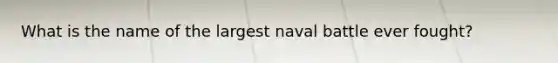 What is the name of the largest naval battle ever fought?