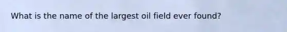 What is the name of the largest oil field ever found?