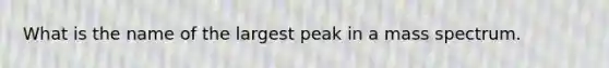 What is the name of the largest peak in a mass spectrum.