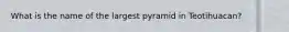 What is the name of the largest pyramid in Teotihuacan?
