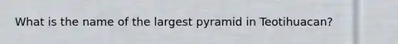 What is the name of the largest pyramid in Teotihuacan?