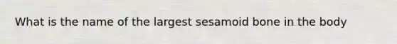 What is the name of the largest sesamoid bone in the body