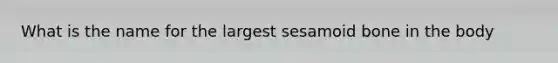 What is the name for the largest sesamoid bone in the body