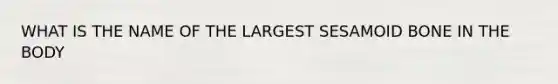 WHAT IS THE NAME OF THE LARGEST SESAMOID BONE IN THE BODY