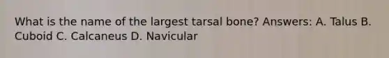 What is the name of the largest tarsal bone? Answers: A. Talus B. Cuboid C. Calcaneus D. Navicular