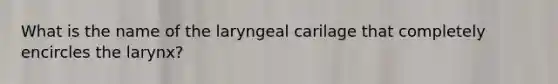 What is the name of the laryngeal carilage that completely encircles the larynx?