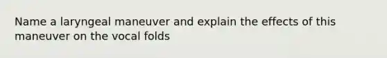 Name a laryngeal maneuver and explain the effects of this maneuver on the vocal folds