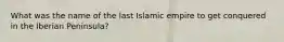 What was the name of the last Islamic empire to get conquered in the Iberian Peninsula?