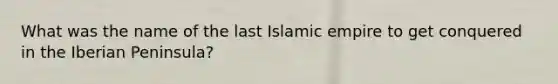 What was the name of the last Islamic empire to get conquered in the Iberian Peninsula?