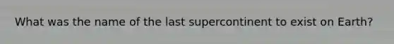 What was the name of the last supercontinent to exist on Earth?