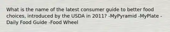 What is the name of the latest consumer guide to better food choices, introduced by the USDA in 2011? -MyPyramid -MyPlate -Daily Food Guide -Food Wheel