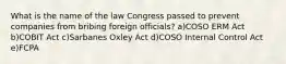 What is the name of the law Congress passed to prevent companies from bribing foreign officials? a)COSO ERM Act b)COBIT Act c)Sarbanes Oxley Act d)COSO Internal Control Act e)FCPA