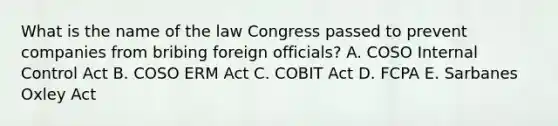 What is the name of the law Congress passed to prevent companies from bribing foreign officials? A. COSO Internal Control Act B. COSO ERM Act C. COBIT Act D. FCPA E. Sarbanes Oxley Act