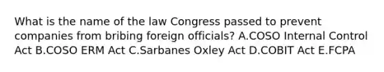 What is the name of the law Congress passed to prevent companies from bribing foreign officials? A.COSO Internal Control Act B.COSO ERM Act C.Sarbanes Oxley Act D.COBIT Act E.FCPA