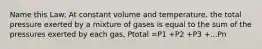 Name this Law: At constant volume and temperature, the total pressure exerted by a mixture of gases is equal to the sum of the pressures exerted by each gas, Ptotal =P1 +P2 +P3 +...Pn