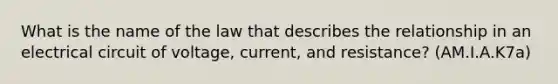 What is the name of the law that describes the relationship in an electrical circuit of voltage, current, and resistance? (AM.I.A.K7a)
