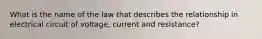 What is the name of the law that describes the relationship in electrical circuit of voltage, current and resistance?