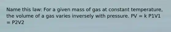 Name this law: For a given mass of gas at constant temperature, the volume of a gas varies inversely with pressure. PV = k P1V1 = P2V2