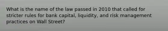 What is the name of the law passed in 2010 that called for stricter rules for bank capital, liquidity, and risk management practices on Wall Street?